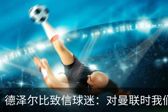 德泽尔比致信球迷：对曼联时我们展现了团结，必须保持这势头